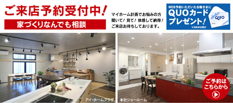 家づくりなんでも相談 ご来店予約受付中！マイホーム計画でお悩みの方。聞いて！見て！体感して納得！ご来店お待ちしております。WEB予約いただいたお客さまにQUOカードプレゼント！