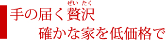 手の届く贅沢確かな家を低価格で