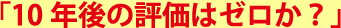 「10年後の評価はゼロか？」
