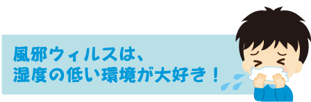 風邪ウィルスは、湿度の低い環境が大好き!