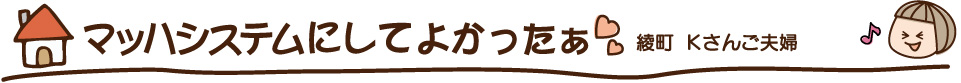 マッハシステムにして良かった〜 綾町 Kさんご夫婦