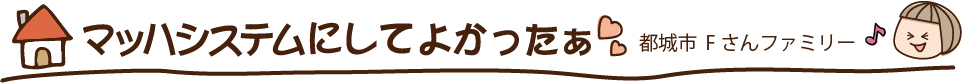 マッハシステムにして良かった〜 都城市 Fさんファミリー