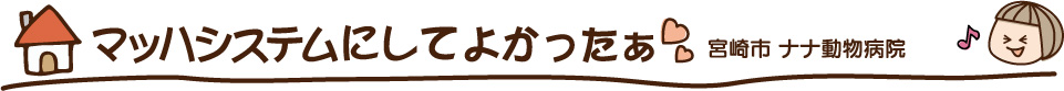 マッハシステムにして良かった〜 宮崎市 ナナ動物病院