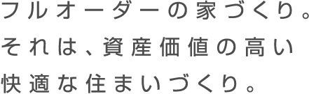 フルオーダーの家づくり。それは、資産価値の高い快適な住まいづくり。